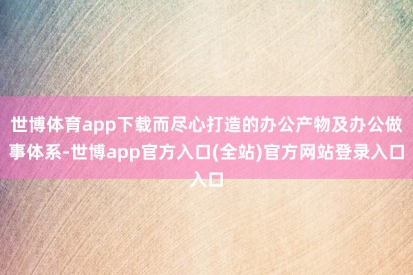 世博体育app下载而尽心打造的办公产物及办公做事体系-世博a