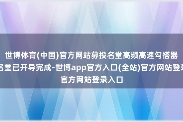 世博体育(中国)官方网站募投名堂高频高速勾搭器开导名堂已开导完成-世博app官方入口(全站)官方网站登录入口