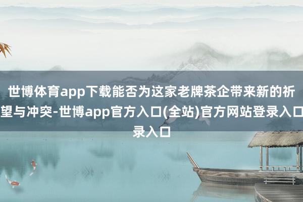 世博体育app下载能否为这家老牌茶企带来新的祈望与冲突-世博