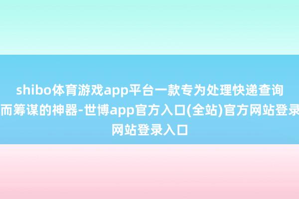 shibo体育游戏app平台一款专为处理快递查询艰难而筹谋的神器-世博app官方入口(全站)官方网站登录入口