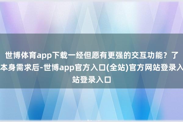 世博体育app下载一经但愿有更强的交互功能？了解本身需求后-世博app官方入口(全站)官方网站登录入口