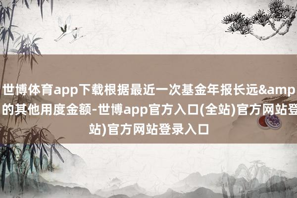 世博体育app下载根据最近一次基金年报长远&ensp