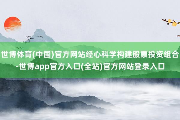 世博体育(中国)官方网站经心科学构建股票投资组合-世博app
