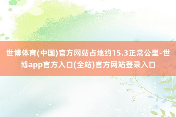 世博体育(中国)官方网站占地约15.3正常公里-世博app官
