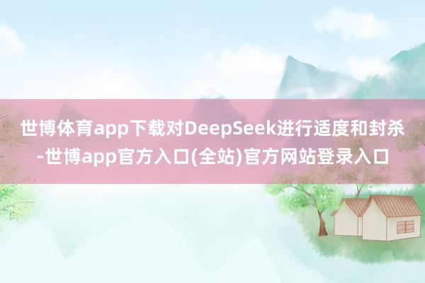 世博体育app下载对DeepSeek进行适度和封杀-世博ap