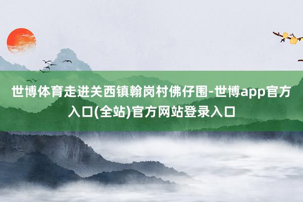 世博体育走进关西镇翰岗村佛仔围-世博app官方入口(全站)官
