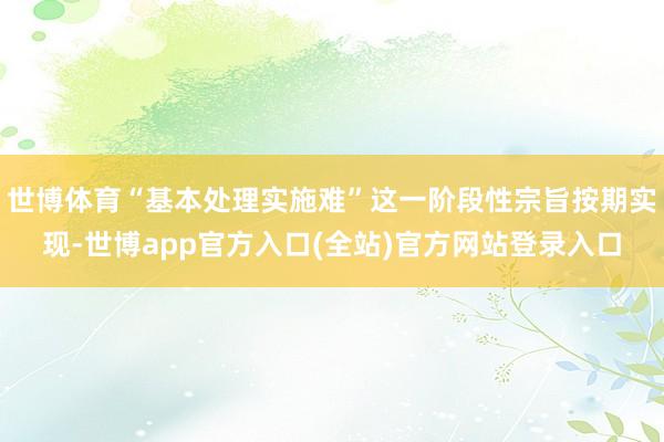 世博体育“基本处理实施难”这一阶段性宗旨按期实现-世博app