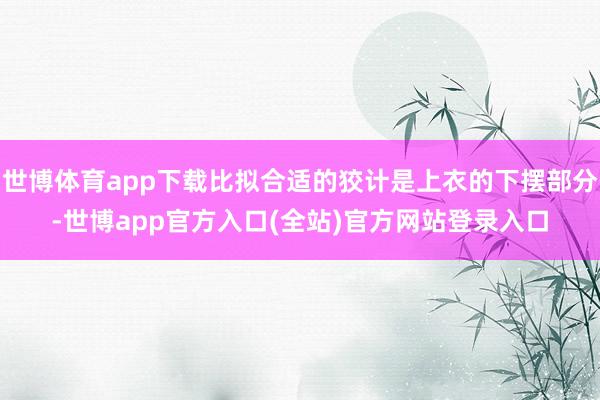 世博体育app下载比拟合适的狡计是上衣的下摆部分-世博app