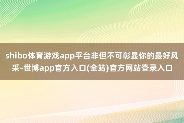 shibo体育游戏app平台非但不可彰显你的最好风采-世博a