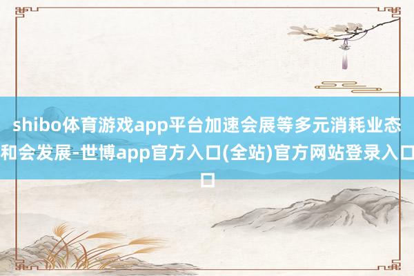 shibo体育游戏app平台加速会展等多元消耗业态和会发展-