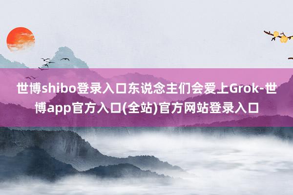 世博shibo登录入口东说念主们会爱上Grok-世博app官