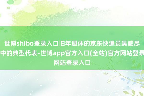 世博shibo登录入口旧年退休的京东快递员吴咸尽是其中的典型