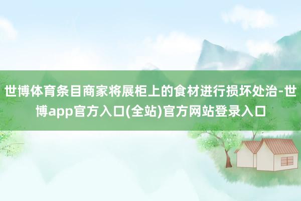 世博体育条目商家将展柜上的食材进行损坏处治-世博app官方入