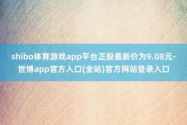 shibo体育游戏app平台正股最新价为9.08元-世博ap