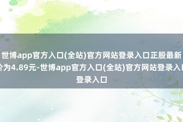 世博app官方入口(全站)官方网站登录入口正股最新价为4.8