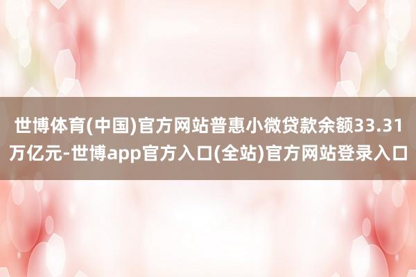 世博体育(中国)官方网站普惠小微贷款余额33.31万亿元-世