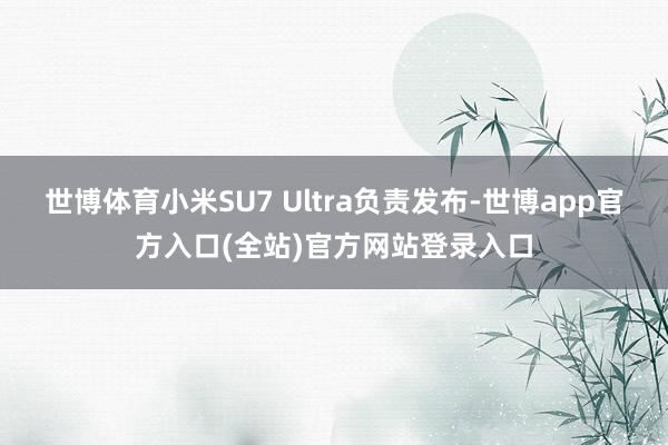 世博体育小米SU7 Ultra负责发布-世博app官方入口(