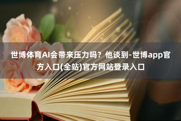 世博体育　　AI会带来压力吗？他谈到-世博app官方入口(全