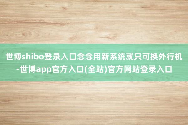 世博shibo登录入口念念用新系统就只可换外行机-世博app