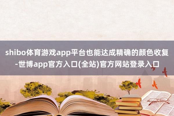shibo体育游戏app平台也能达成精确的颜色收复-世博ap