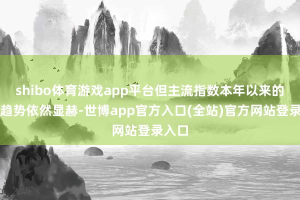 shibo体育游戏app平台但主流指数本年以来的回暖趋势依然显赫-世博app官方入口(全站)官方网站登录入口
