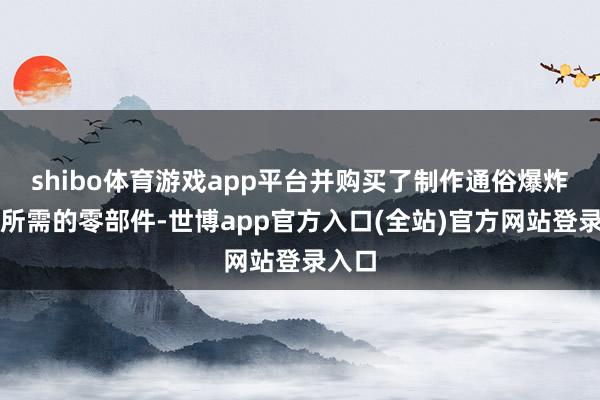 shibo体育游戏app平台并购买了制作通俗爆炸装配所需的零部件-世博app官方入口(全站)官方网站登录入口