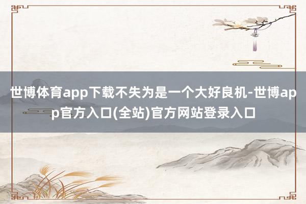 世博体育app下载不失为是一个大好良机-世博app官方入口(