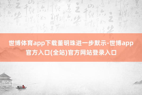 世博体育app下载　　董明珠进一步默示-世博app官方入口(