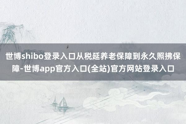 世博shibo登录入口从税延养老保障到永久照拂保障-世博ap