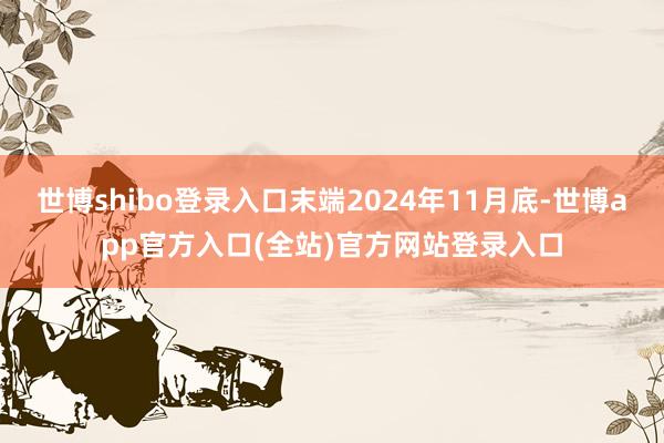 世博shibo登录入口末端2024年11月底-世博app官方