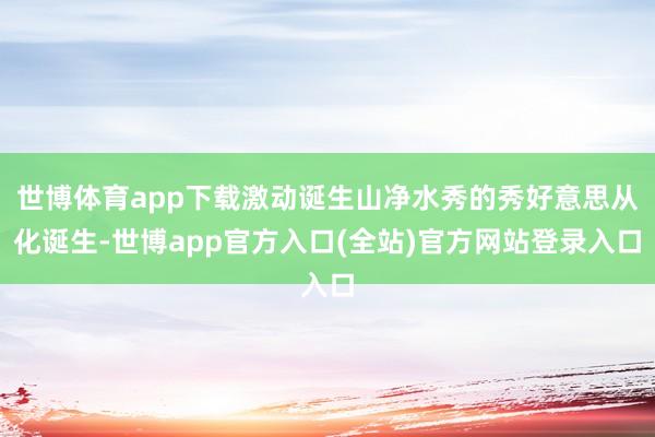 世博体育app下载激动诞生山净水秀的秀好意思从化诞生-世博a