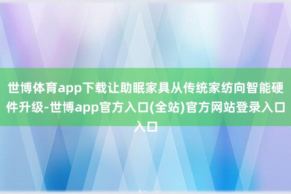 世博体育app下载让助眠家具从传统家纺向智能硬件升级-世博a