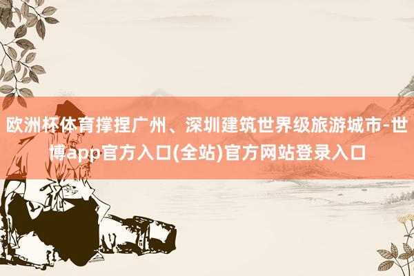 欧洲杯体育撑捏广州、深圳建筑世界级旅游城市-世博app官方入