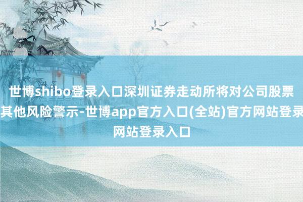 世博shibo登录入口深圳证券走动所将对公司股票实施其他风险
