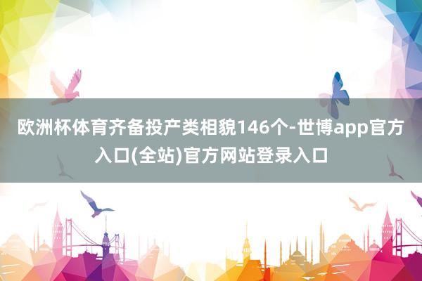 欧洲杯体育齐备投产类相貌146个-世博app官方入口(全站)