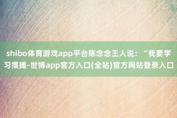 shibo体育游戏app平台陈念念王人说：“我要学习摆摊-世