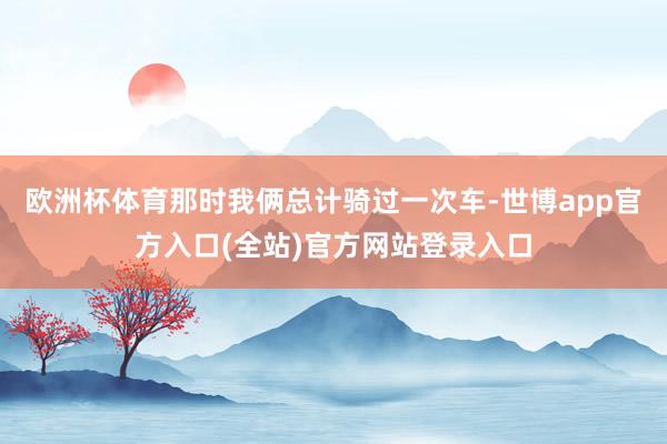欧洲杯体育那时我俩总计骑过一次车-世博app官方入口(全站)