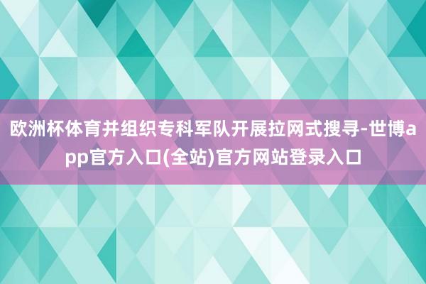 欧洲杯体育并组织专科军队开展拉网式搜寻-世博app官方入口(