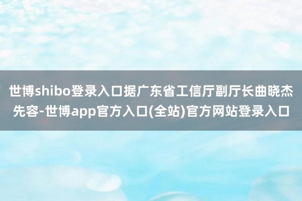 世博shibo登录入口据广东省工信厅副厅长曲晓杰先容-世博a