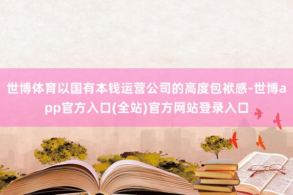 世博体育以国有本钱运营公司的高度包袱感-世博app官方入口(