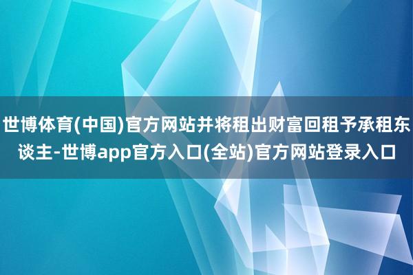 世博体育(中国)官方网站并将租出财富回租予承租东谈主-世博a
