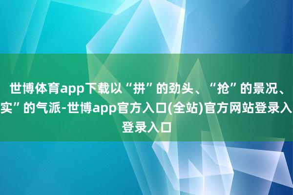 世博体育app下载以“拼”的劲头、“抢”的景况、“实”的气派