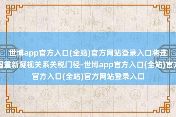 世博app官方入口(全站)官方网站登录入口将连接要求好意思国