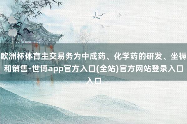 欧洲杯体育主交易务为中成药、化学药的研发、坐褥和销售-世博a