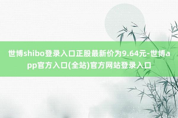 世博shibo登录入口正股最新价为9.64元-世博app官方