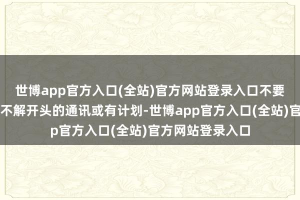 世博app官方入口(全站)官方网站登录入口不要大开或点击来自不解开头的通讯或有计划-世博app官方入口(全站)官方网站登录入口