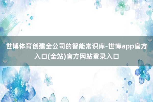 世博体育创建全公司的智能常识库-世博app官方入口(全站)官
