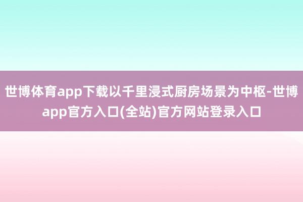 世博体育app下载以千里浸式厨房场景为中枢-世博app官方入