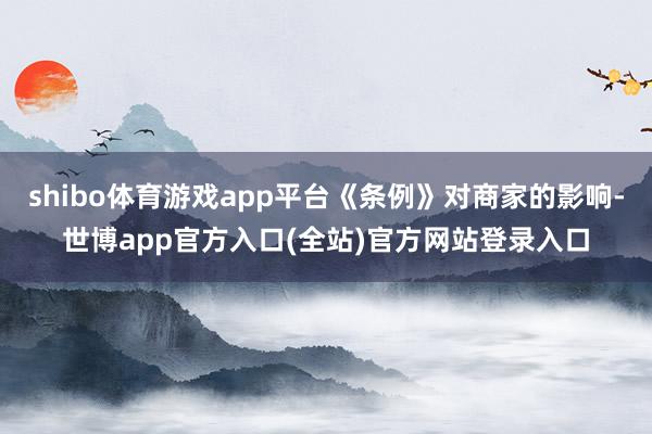 shibo体育游戏app平台《条例》对商家的影响-世博app