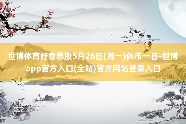 世博体育好意思股5月26日(周一)休市一日-世博app官方入